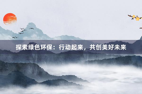 探索绿色环保：行动起来，共创美好未来